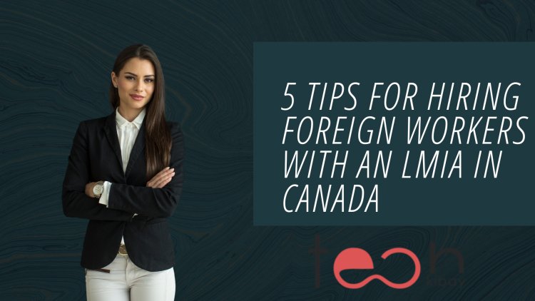 5 Tips For Hiring Foreign Workers With An LMIA In Canada