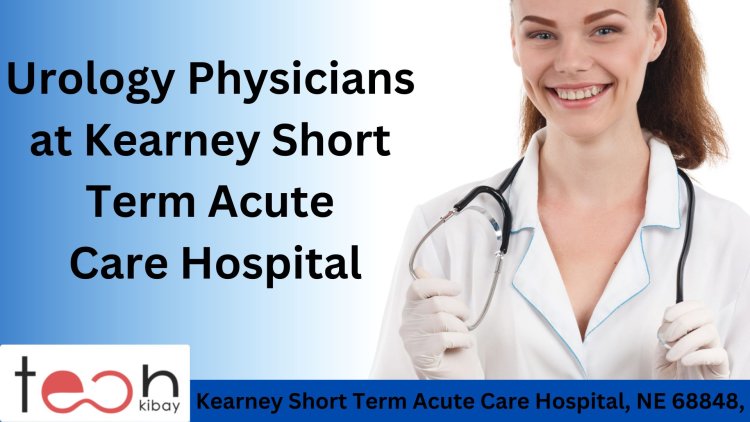 Urology Physicians at Kearney Short Term Acute Care Hospital, NE 68848: Providing Expert Care for Your Urinary Health